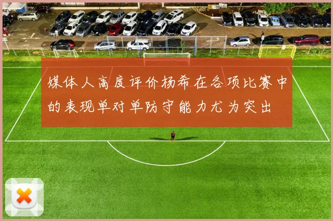 媒体人高度评价杨希在各项比赛中的表现单对单防守能力尤为突出
