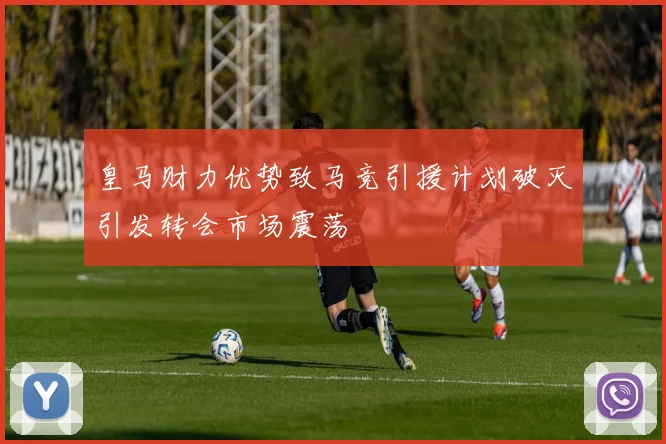 皇马财力优势致马竞引援计划破灭引发转会市场震荡