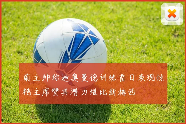 前主帅称迪奥曼德训练首日表现惊艳主席赞其潜力堪比新梅西