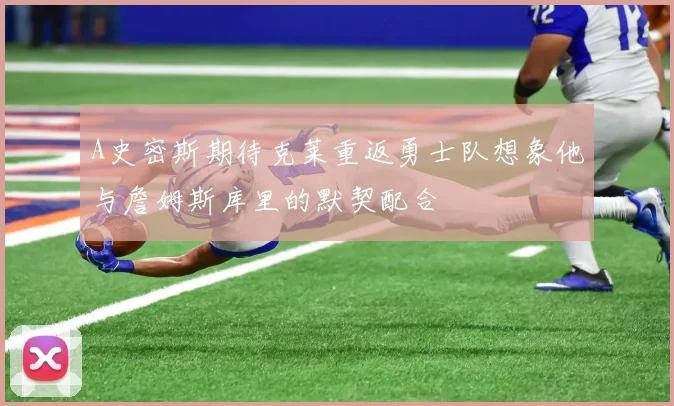 A史密斯期待克莱重返勇士队想象他与詹姆斯库里的默契配合