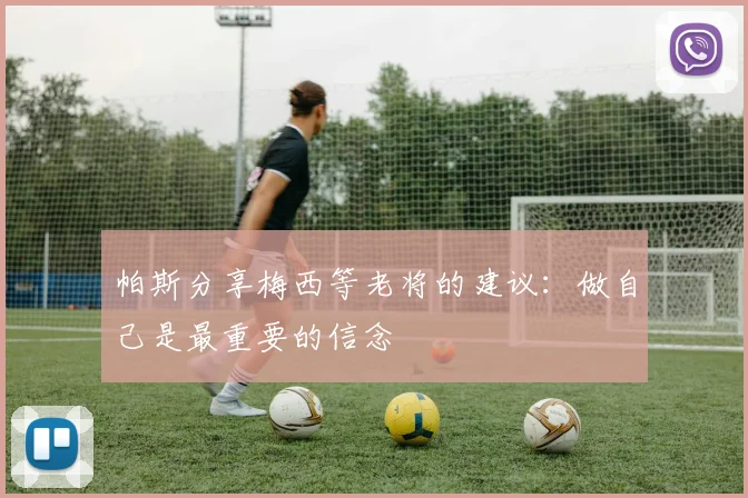 帕斯分享梅西等老将的建议：做自己是最重要的信念