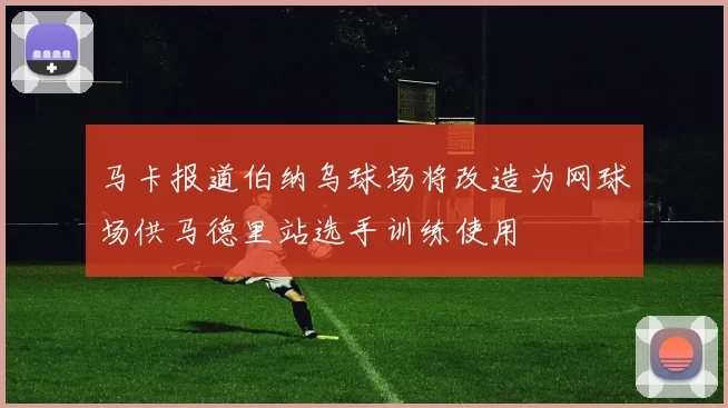 马卡报道伯纳乌球场将改造为网球场供马德里站选手训练使用
