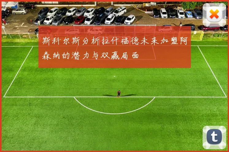 斯科尔斯分析拉什福德未来加盟阿森纳的潜力与双赢局面
