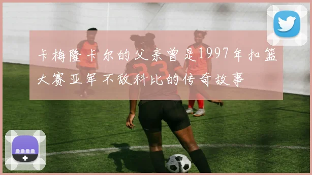 卡梅隆卡尔的父亲曾是1997年扣篮大赛亚军不敌科比的传奇故事