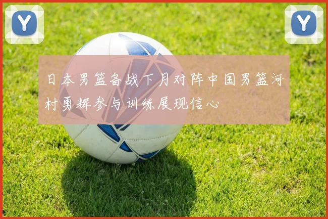 日本男篮备战下月对阵中国男篮河村勇辉参与训练展现信心