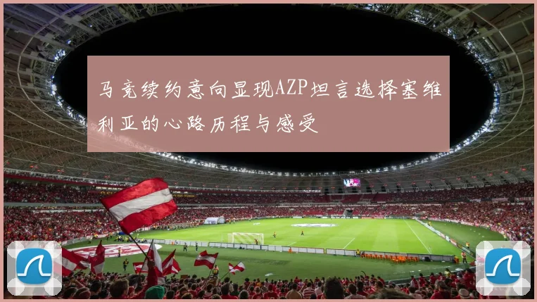 马竞续约意向显现AZP坦言选择塞维利亚的心路历程与感受