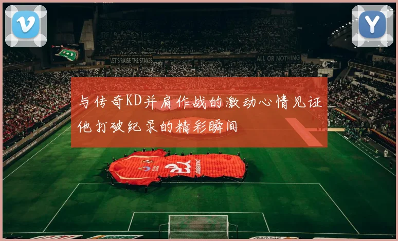 与传奇KD并肩作战的激动心情见证他打破纪录的精彩瞬间