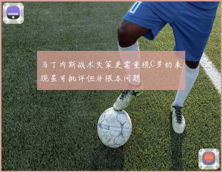 马丁内斯战术失策更需重视C罗的表现虽可批评但非根本问题