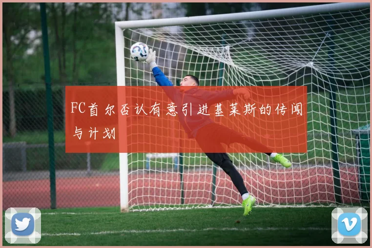 FC首尔否认有意引进基莱斯的传闻与计划