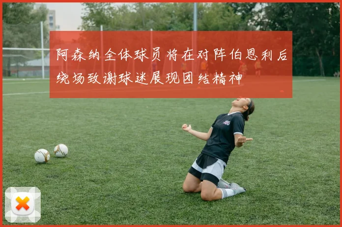 阿森纳全体球员将在对阵伯恩利后绕场致谢球迷展现团结精神