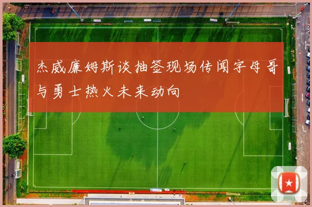 杰威廉姆斯谈抽签现场传闻字母哥与勇士热火未来动向