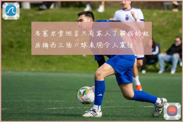 洛塞尔索坦言只有家人了解我的经历梅西三场六球表现令人震惊