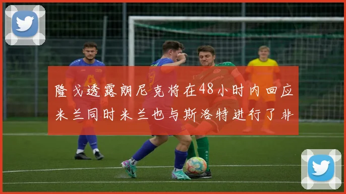 隆戈透露朗尼克将在48小时内回应米兰同时米兰也与斯洛特进行了非正式接触