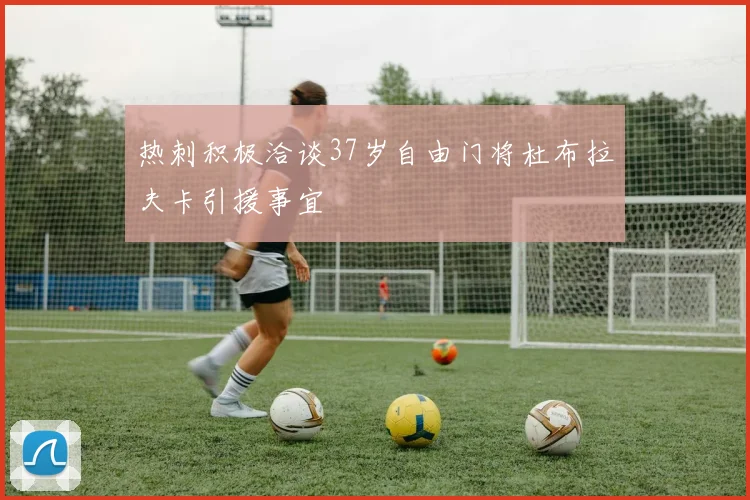 热刺积极洽谈37岁自由门将杜布拉夫卡引援事宜