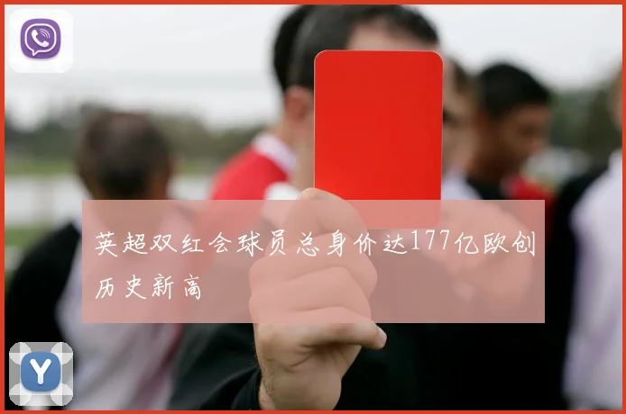 英超双红会球员总身价达177亿欧创历史新高