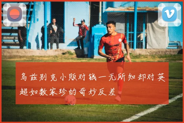 乌兹别克小贩对钱一无所知却对英超如数家珍的奇妙反差