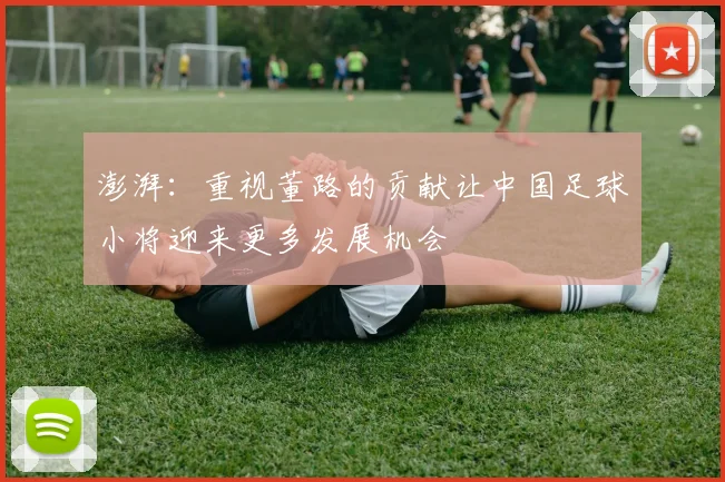 澎湃：重视董路的贡献让中国足球小将迎来更多发展机会