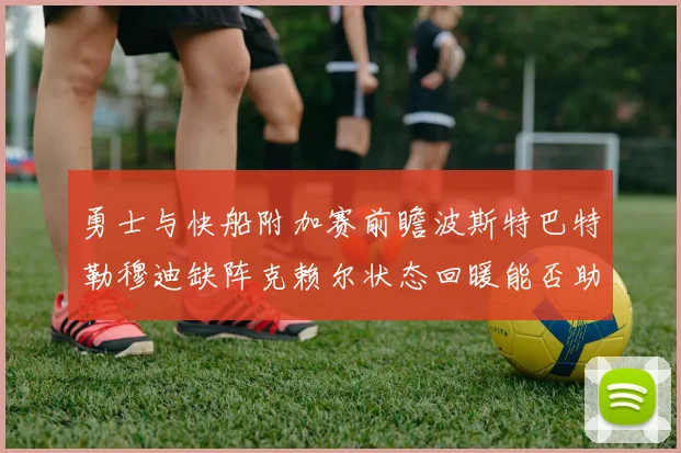 勇士与快船附加赛前瞻波斯特巴特勒穆迪缺阵克赖尔状态回暖能否助队取胜
