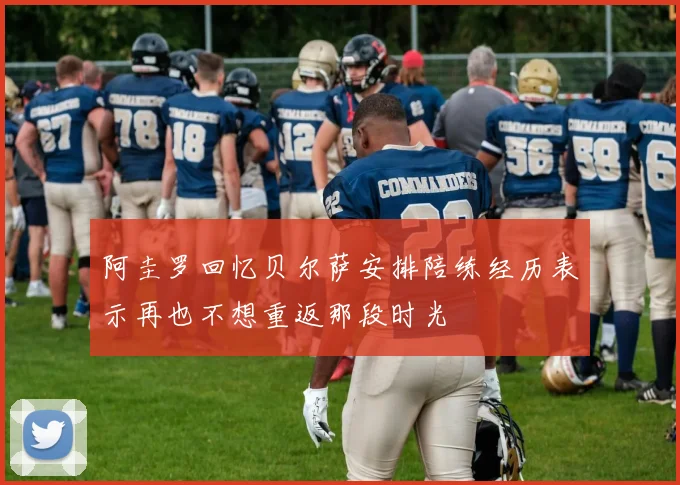 阿圭罗回忆贝尔萨安排陪练经历表示再也不想重返那段时光