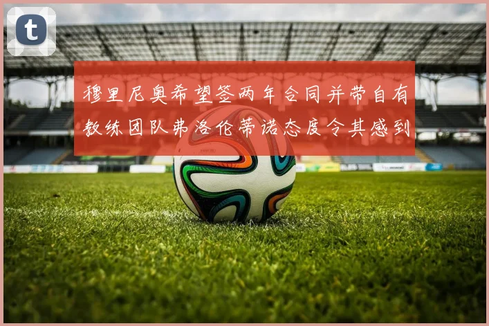 穆里尼奥希望签两年合同并带自有教练团队弗洛伦蒂诺态度令其感到失望