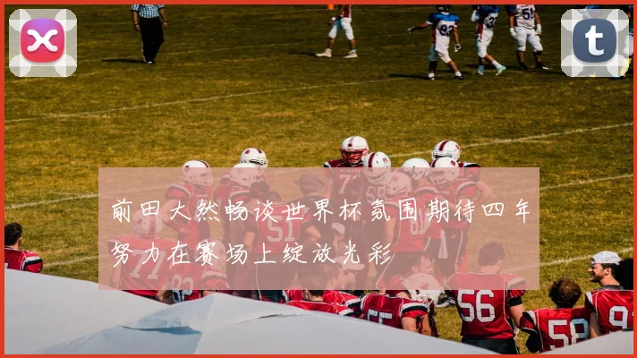 前田大然畅谈世界杯氛围期待四年努力在赛场上绽放光彩