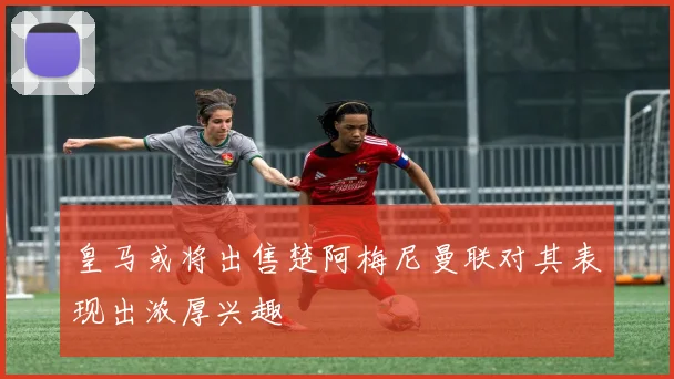 皇马或将出售楚阿梅尼曼联对其表现出浓厚兴趣