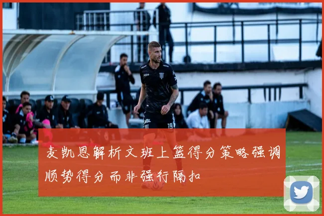 麦凯恩解析文班上篮得分策略强调顺势得分而非强行隔扣