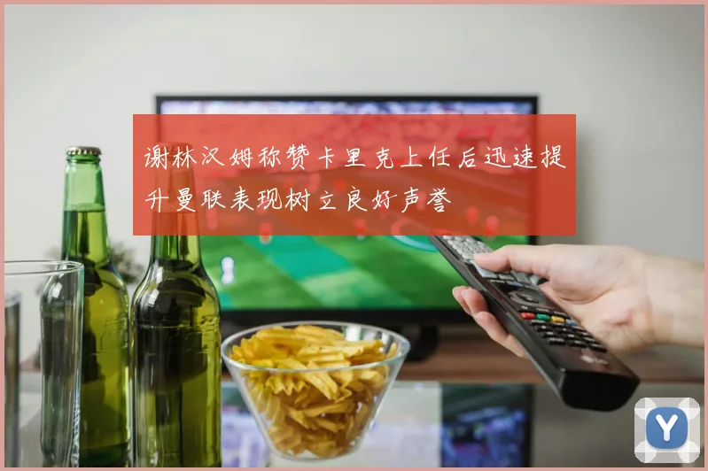 谢林汉姆称赞卡里克上任后迅速提升曼联表现树立良好声誉