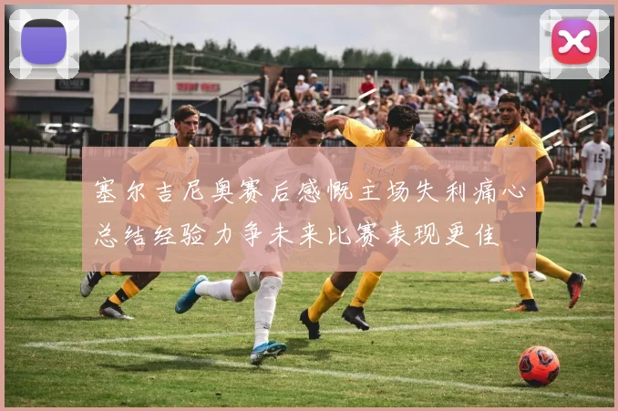塞尔吉尼奥赛后感慨主场失利痛心总结经验力争未来比赛表现更佳
