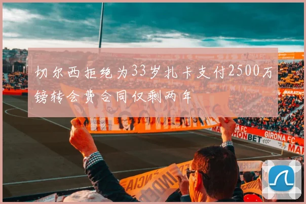 切尔西拒绝为33岁扎卡支付2500万镑转会费合同仅剩两年