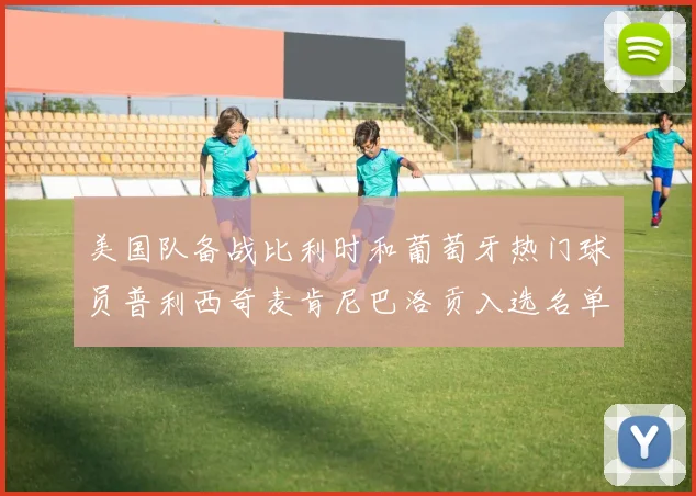 美国队备战比利时和葡萄牙热门球员普利西奇麦肯尼巴洛贡入选名单