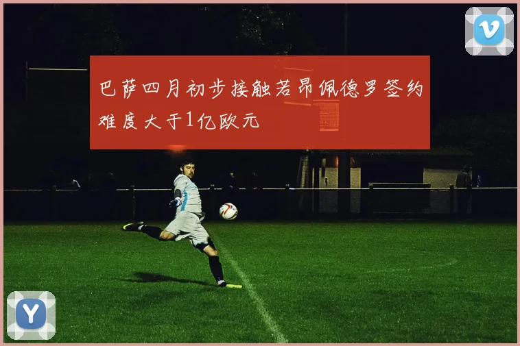 巴萨四月初步接触若昂佩德罗签约难度大于1亿欧元