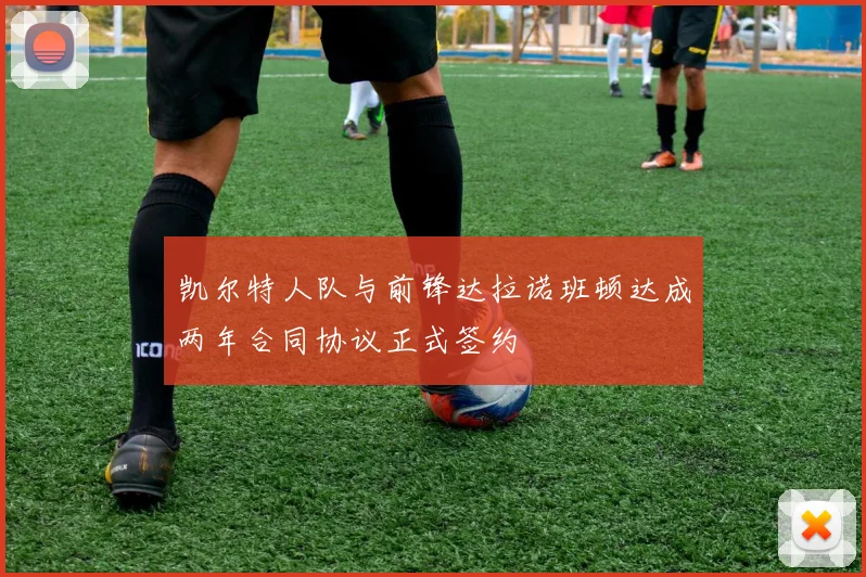 凯尔特人队与前锋达拉诺班顿达成两年合同协议正式签约