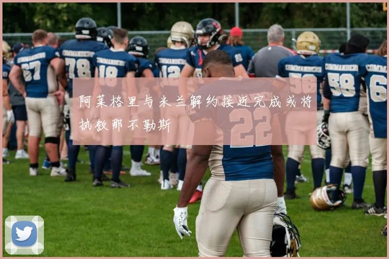 阿莱格里与米兰解约接近完成或将执教那不勒斯