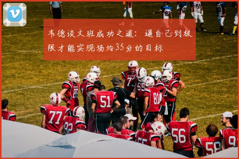 韦德谈文班成功之道：逼自己到极限才能实现场均35分的目标