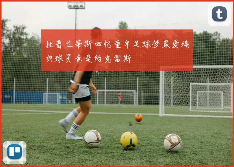 杜普兰蒂斯回忆童年足球梦最爱瑞典球员竟是约克雷斯
