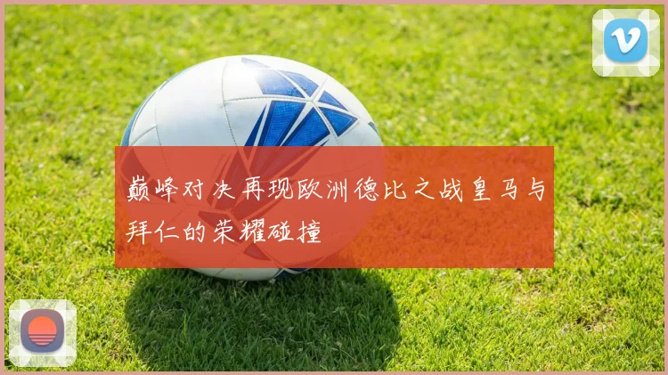 巅峰对决再现欧洲德比之战皇马与拜仁的荣耀碰撞