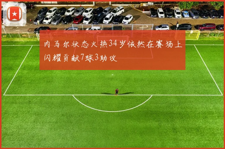 内马尔状态火热34岁依然在赛场上闪耀贡献7球3助攻